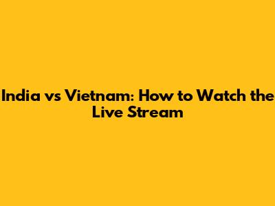 India vs Vietnam: How to Watch the Live Stream