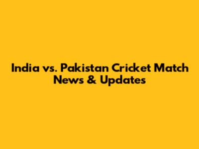 India vs. Pakistan Cricket Match News & Updates