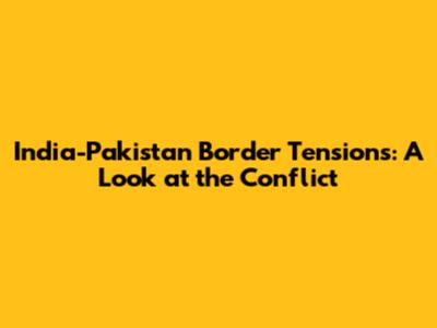 India-Pakistan Border Tensions: A Look at the Conflict