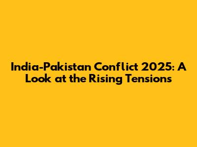 India-Pakistan Conflict 2025: A Look at the Rising Tensions