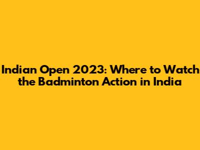Indian Open 2023: Where to Watch the Badminton Action in India