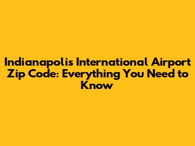 Indianapolis International Airport Zip Code: Everything You Need to Know