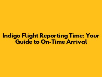 Indigo Flight Reporting Time: Your Guide to On-Time Arrival