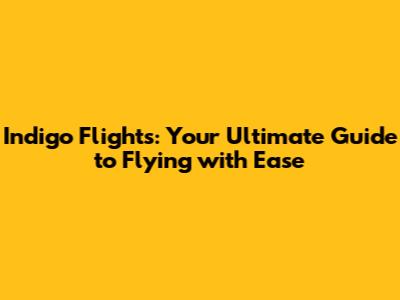 Indigo Flights: Your Ultimate Guide to Flying with Ease