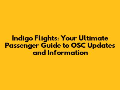 Indigo Flights: Your Ultimate Passenger Guide to OSC Updates and Information