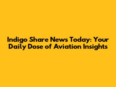 Indigo Share News Today: Your Daily Dose of Aviation Insights