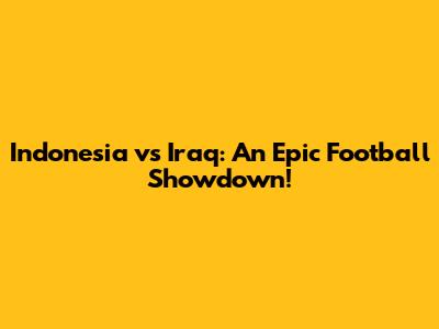 Indonesia vs Iraq: An Epic Football Showdown!