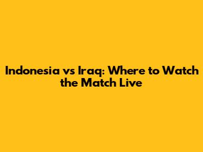 Indonesia vs Iraq: Where to Watch the Match Live
