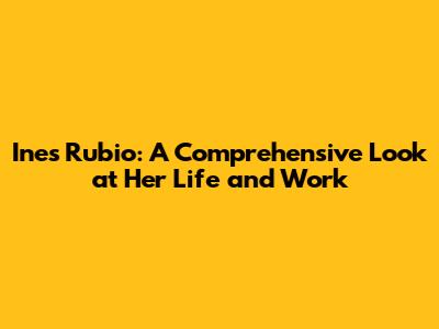 Ines Rubio: A Comprehensive Look at Her Life and Work