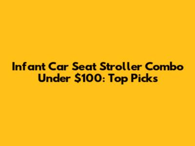 Infant Car Seat Stroller Combo Under $100: Top Picks