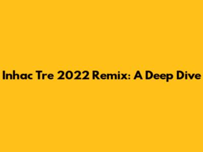 Inhac Tre 2022 Remix: A Deep Dive