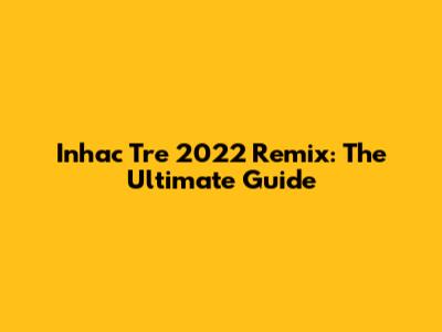 Inhac Tre 2022 Remix: The Ultimate Guide