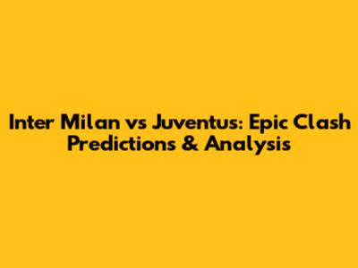 Inter Milan vs Juventus: Epic Clash Predictions & Analysis