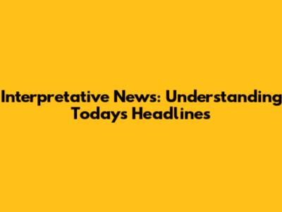 Interpretative News: Understanding Today's Headlines