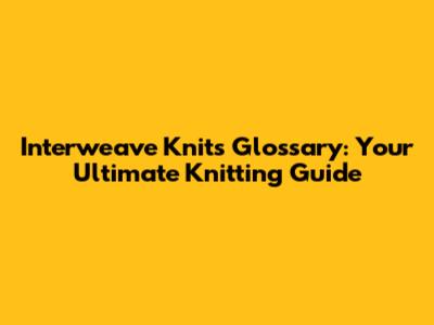 Interweave Knits Glossary: Your Ultimate Knitting Guide