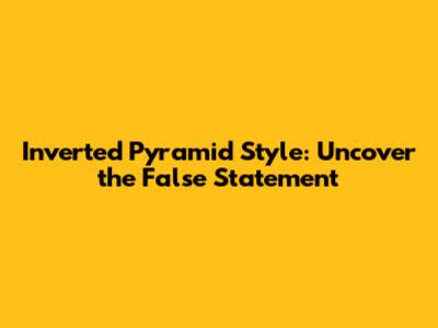 Inverted Pyramid Style: Uncover the False Statement