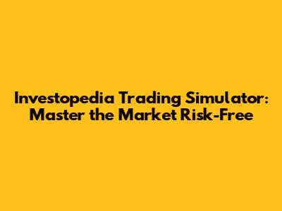 Investopedia Trading Simulator: Master the Market Risk-Free