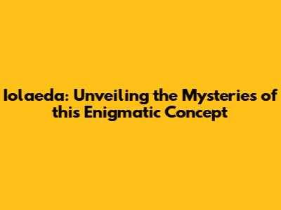 Iolaeda: Unveiling the Mysteries of this Enigmatic Concept