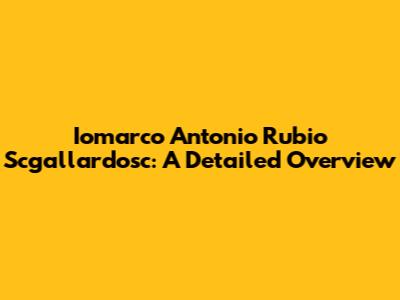 Iomarco Antonio Rubio Scgallardosc: A Detailed Overview