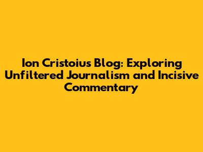 Ion Cristoiu's Blog: Exploring Unfiltered Journalism and Incisive Commentary