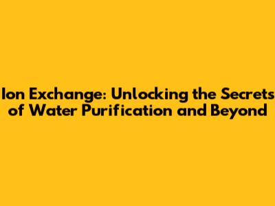 Ion Exchange: Unlocking the Secrets of Water Purification and Beyond