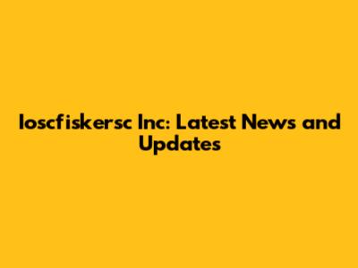 Ioscfiskersc Inc: Latest News and Updates