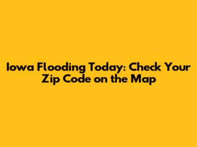 Iowa Flooding Today: Check Your Zip Code on the Map