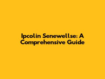 Ipcolin Senewellse: A Comprehensive Guide