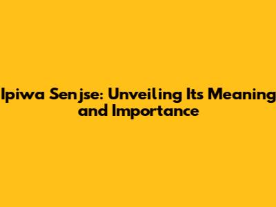 Ipiwa Senjse: Unveiling Its Meaning and Importance