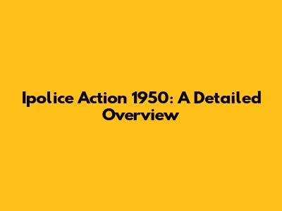 Ipolice Action 1950: A Detailed Overview