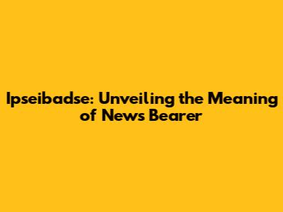 Ipseibadse: Unveiling the Meaning of 'News Bearer'