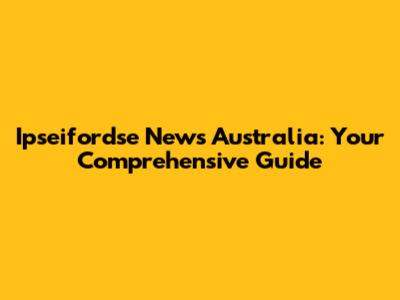Ipseifordse News Australia: Your Comprehensive Guide
