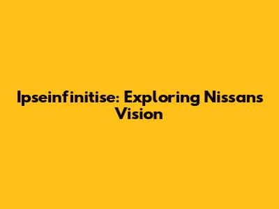 Ipseinfinitise: Exploring Nissan's Vision