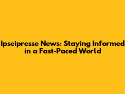 Ipseipresse News: Staying Informed in a Fast-Paced World