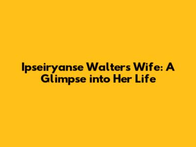 Ipseiryanse Walters' Wife: A Glimpse into Her Life
