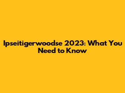 Ipseitigerwoodse 2023: What You Need to Know