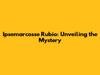 Ipsemarcosse Rubio: Unveiling the Mystery