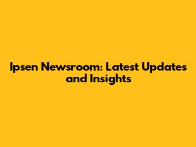 Ipsen Newsroom: Latest Updates and Insights