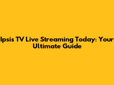 Ipsis TV Live Streaming Today: Your Ultimate Guide