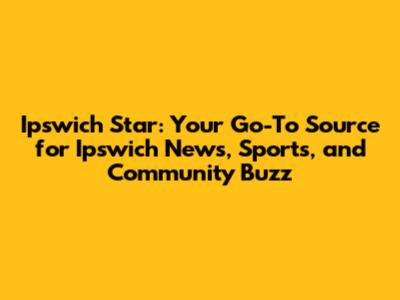 Ipswich Star: Your Go-To Source for Ipswich News, Sports, and Community Buzz