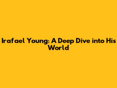 Irafael Young: A Deep Dive into His World