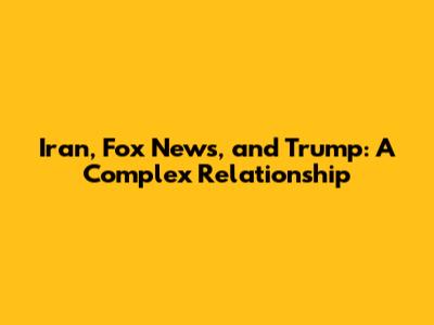 Iran, Fox News, and Trump: A Complex Relationship