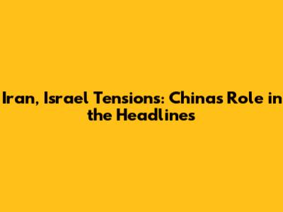 Iran, Israel Tensions: China's Role in the Headlines