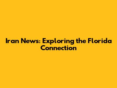 Iran News: Exploring the Florida Connection