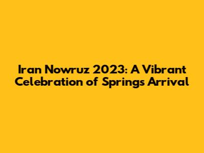 Iran Nowruz 2023: A Vibrant Celebration of Spring's Arrival