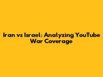 Iran vs Israel: Analyzing YouTube War Coverage