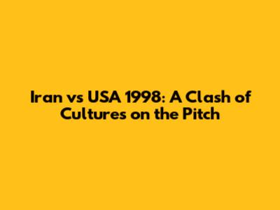 Iran vs USA 1998: A Clash of Cultures on the Pitch