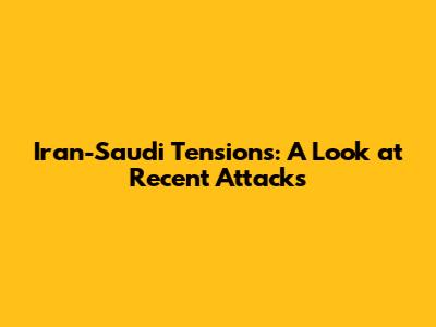 Iran-Saudi Tensions: A Look at Recent Attacks