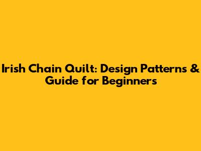 Irish Chain Quilt: Design Patterns & Guide for Beginners