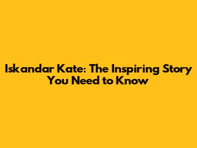 Iskandar Kate: The Inspiring Story You Need to Know